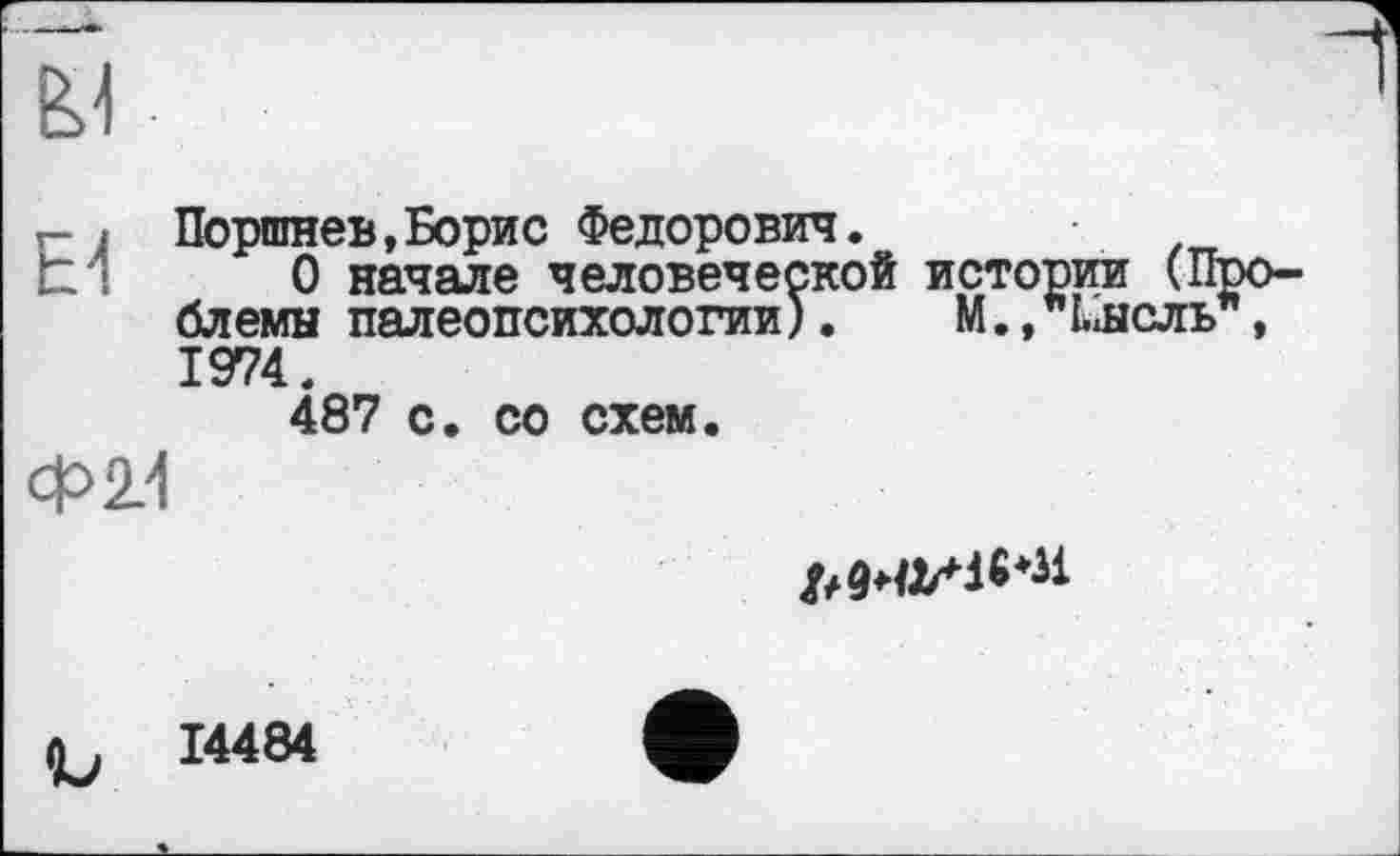 ﻿Г- I Поршнев,Борис Федорович.
t ! О начале человеческой истории (Проблемы палеопсихологии).	М.,"кнель ,
1974.
487 с. со схем.
14484